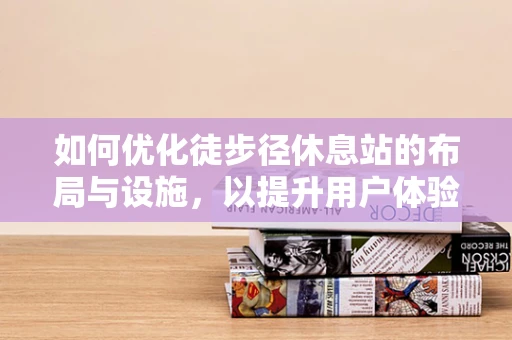 如何优化徒步径休息站的布局与设施，以提升用户体验？