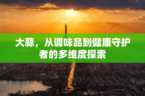 大蒜，从调味品到健康守护者的多维度探索