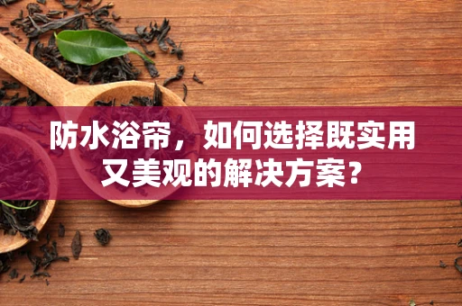 防水浴帘，如何选择既实用又美观的解决方案？