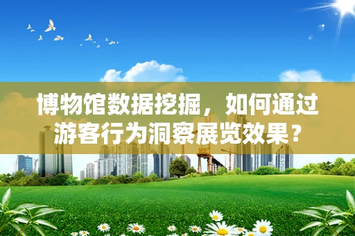 博物馆数据挖掘，如何通过游客行为洞察展览效果？