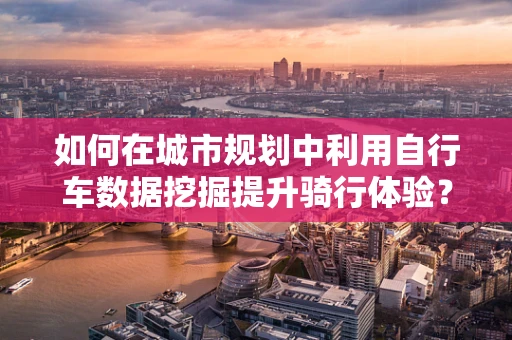 如何在城市规划中利用自行车数据挖掘提升骑行体验？