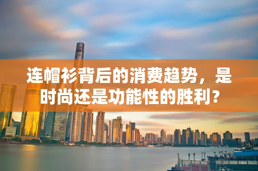 连帽衫背后的消费趋势，是时尚还是功能性的胜利？