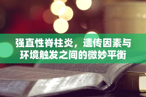 强直性脊柱炎，遗传因素与环境触发之间的微妙平衡