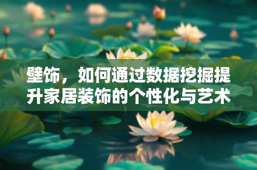 壁饰，如何通过数据挖掘提升家居装饰的个性化与艺术性？