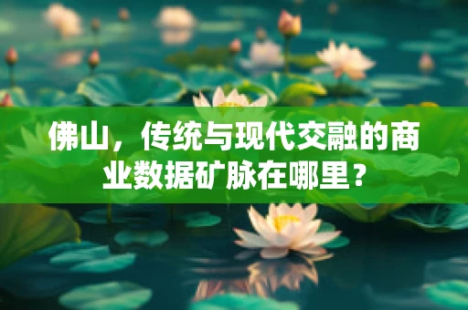 佛山，传统与现代交融的商业数据矿脉在哪里？