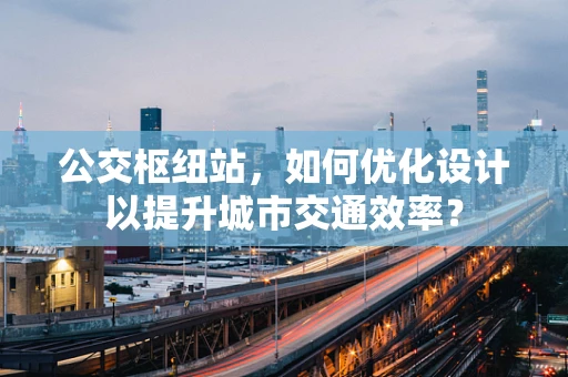 公交枢纽站，如何优化设计以提升城市交通效率？