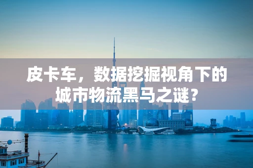 皮卡车，数据挖掘视角下的城市物流黑马之谜？