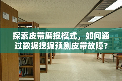 探索皮带磨损模式，如何通过数据挖掘预测皮带故障？