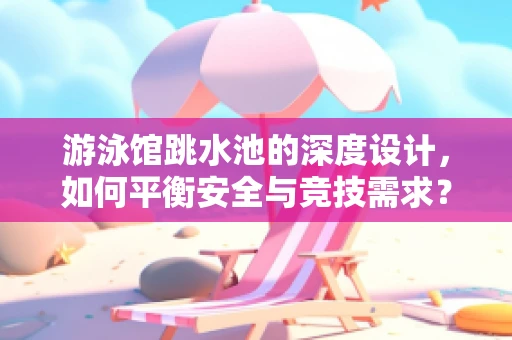 游泳馆跳水池的深度设计，如何平衡安全与竞技需求？