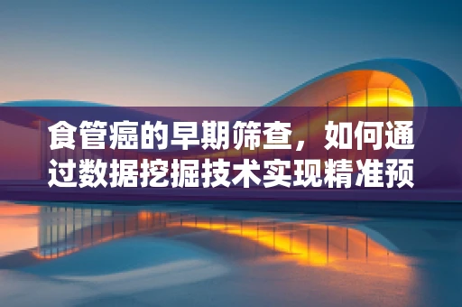 食管癌的早期筛查，如何通过数据挖掘技术实现精准预防？
