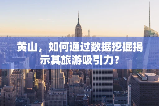 黄山，如何通过数据挖掘揭示其旅游吸引力？