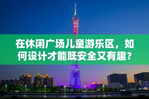 在休闲广场儿童游乐区，如何设计才能既安全又有趣？