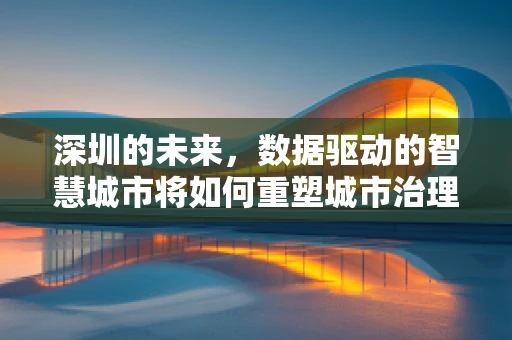 深圳的未来，数据驱动的智慧城市将如何重塑城市治理？