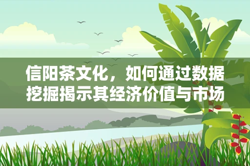 信阳茶文化，如何通过数据挖掘揭示其经济价值与市场潜力？