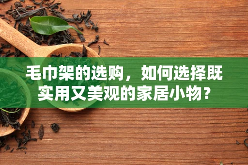 毛巾架的选购，如何选择既实用又美观的家居小物？