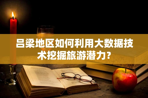 吕梁地区如何利用大数据技术挖掘旅游潜力？