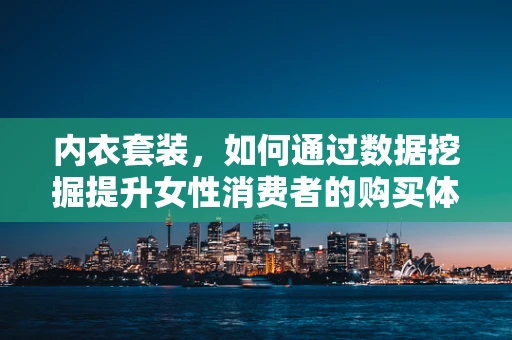 内衣套装，如何通过数据挖掘提升女性消费者的购买体验？