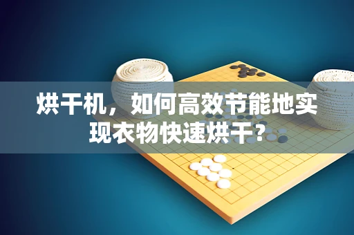 烘干机，如何高效节能地实现衣物快速烘干？