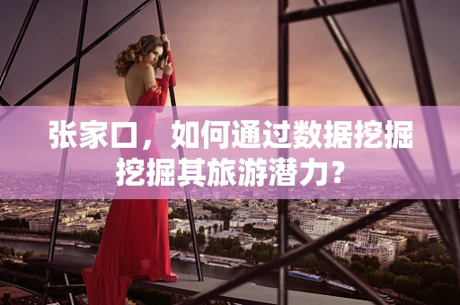 张家口，如何通过数据挖掘挖掘其旅游潜力？