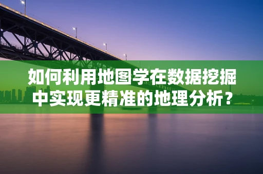 如何利用地图学在数据挖掘中实现更精准的地理分析？