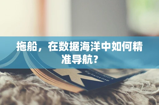 拖船，在数据海洋中如何精准导航？