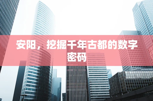 安阳，挖掘千年古都的数字密码