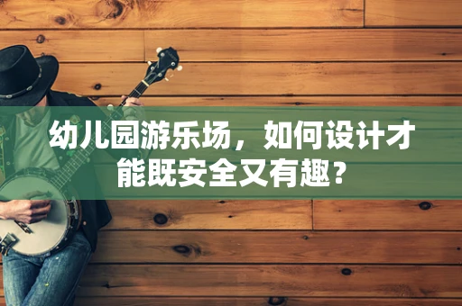 幼儿园游乐场，如何设计才能既安全又有趣？