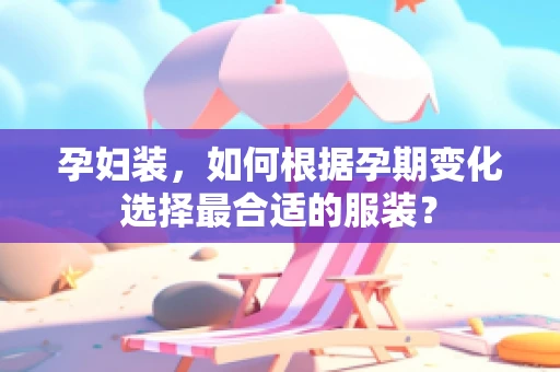 孕妇装，如何根据孕期变化选择最合适的服装？