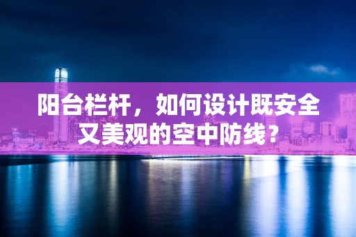 阳台栏杆，如何设计既安全又美观的空中防线？