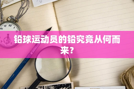 铅球运动员的铅究竟从何而来？