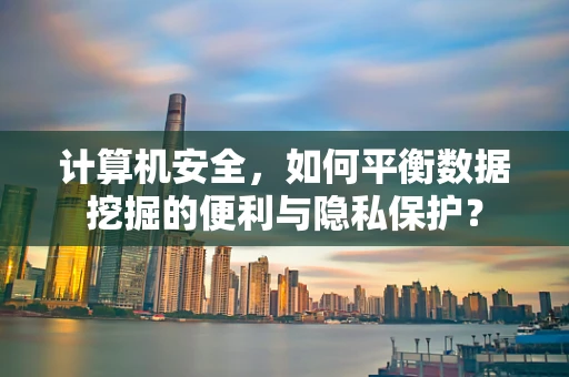 计算机安全，如何平衡数据挖掘的便利与隐私保护？