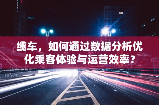 缆车，如何通过数据分析优化乘客体验与运营效率？