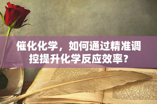 催化化学，如何通过精准调控提升化学反应效率？