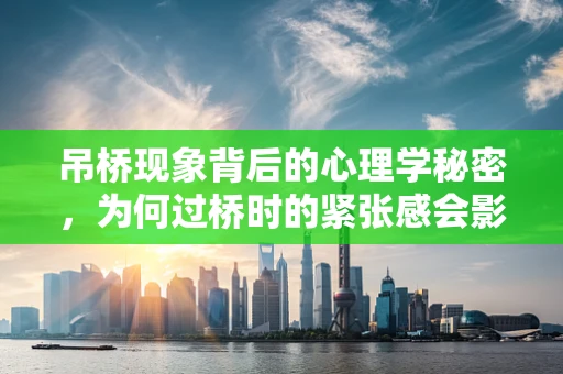 吊桥现象背后的心理学秘密，为何过桥时的紧张感会影响我们的情感体验？