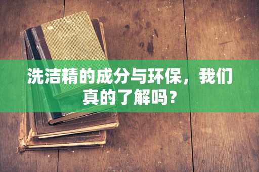 洗洁精的成分与环保，我们真的了解吗？