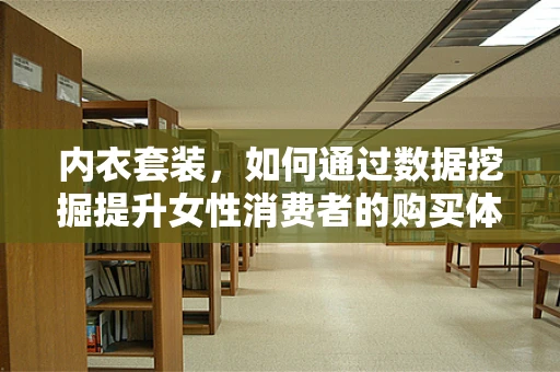 内衣套装，如何通过数据挖掘提升女性消费者的购买体验？