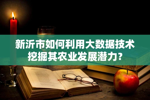 新沂市如何利用大数据技术挖掘其农业发展潜力？