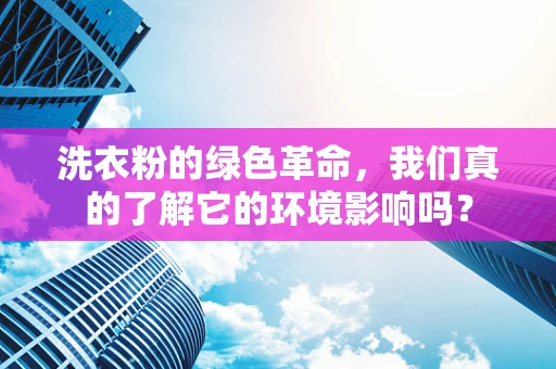 洗衣粉的绿色革命，我们真的了解它的环境影响吗？