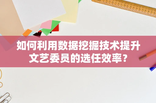 如何利用数据挖掘技术提升文艺委员的选任效率？