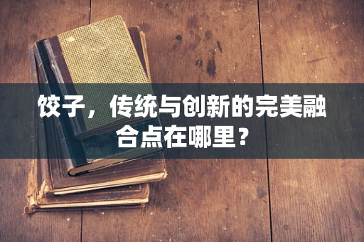 饺子，传统与创新的完美融合点在哪里？