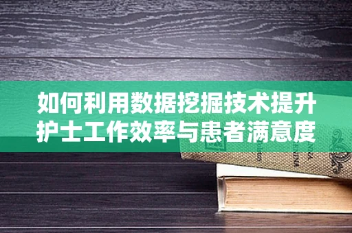 如何利用数据挖掘技术提升护士工作效率与患者满意度？