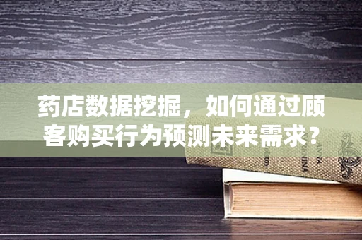药店数据挖掘，如何通过顾客购买行为预测未来需求？
