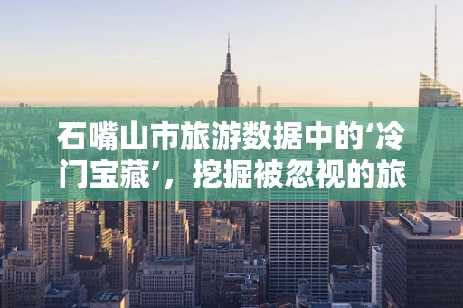 石嘴山市旅游数据中的‘冷门宝藏’，挖掘被忽视的旅游景点潜力