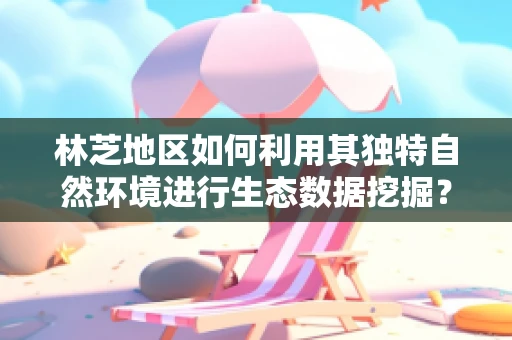 林芝地区如何利用其独特自然环境进行生态数据挖掘？