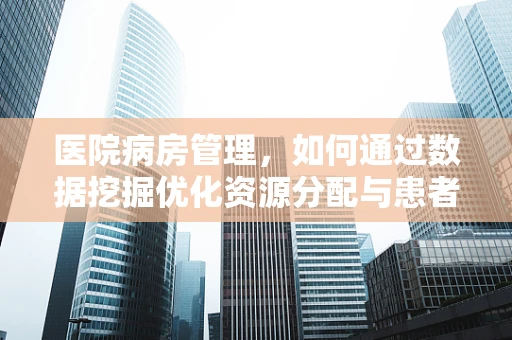 医院病房管理，如何通过数据挖掘优化资源分配与患者满意度？