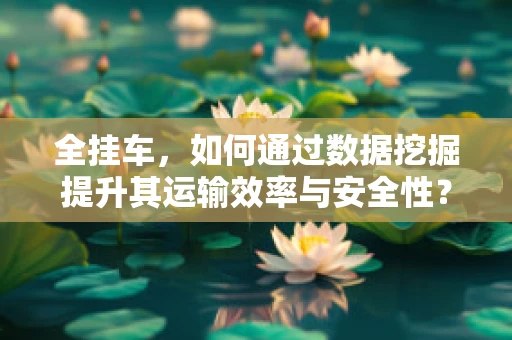全挂车，如何通过数据挖掘提升其运输效率与安全性？