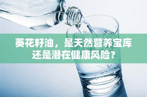 葵花籽油，是天然营养宝库还是潜在健康风险？