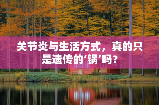 关节炎与生活方式，真的只是遗传的‘锅’吗？