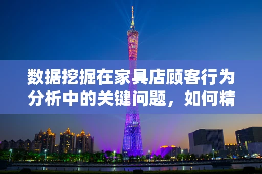 数据挖掘在家具店顾客行为分析中的关键问题，如何精准预测顾客购买偏好？