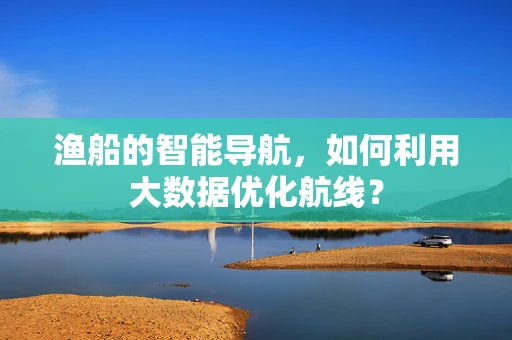 渔船的智能导航，如何利用大数据优化航线？